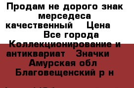 Продам не дорого знак мерседеса качественный  › Цена ­ 900 - Все города Коллекционирование и антиквариат » Значки   . Амурская обл.,Благовещенский р-н